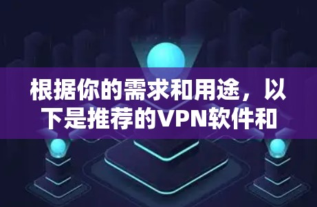 根据你的需求和用途,以下是推荐的VPN软件和相关建议
