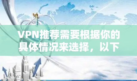 VPN推荐需要根据你的具体情况来选择,以下是一些常见的VPN推荐平台和类型,供你参考