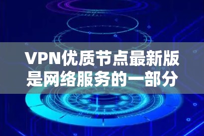 VPN优质节点最新版是网络服务的一部分,提供安全、可靠和高效的信息传输。以下是一些常见的VPN类型和特点
