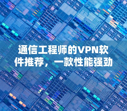 通信工程师的VPN软件推荐,一款性能强劲,用户友好的解决方案