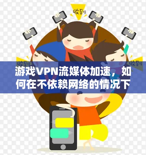 游戏VPN流媒体加速,如何在不依赖网络的情况下高效处理游戏与流媒体