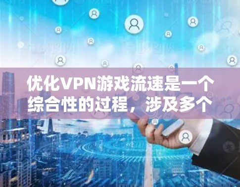 优化VPN游戏流速是一个综合性的过程,涉及多个设置和因素的调整。以下是一步步的优化建议