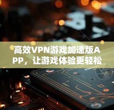 高效VPN游戏加速版APP,让游戏体验更轻松