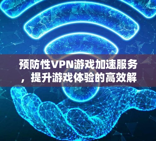 预防性VPN游戏加速服务,提升游戏体验的高效解决方案