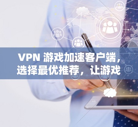 VPN 游戏加速客户端,选择最优推荐,让游戏更上一层楼!