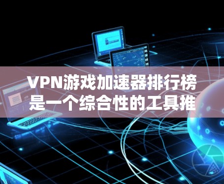 VPN游戏加速器排行榜是一个综合性的工具推荐列表,涵盖了多种VPN服务和加速器的功能。以下是几个最新的VPN游戏加速器排行榜,供您参考