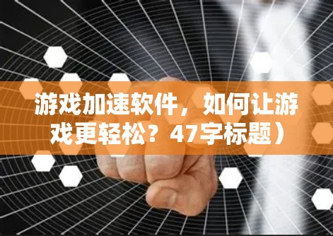 游戏加速软件,如何让游戏更轻松?47字标题)
