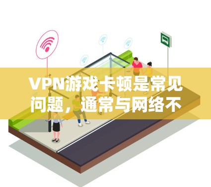 VPN游戏卡顿是常见问题,通常与网络不稳定、服务器延迟、软件兼容性问题等有关。以下是一些常见解决方案