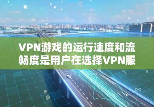 VPN游戏的运行速度和流畅度是用户在选择VPN服务时的重要考量因素之一,尤其是对于长时间在线游戏或复杂游戏体验的人群。以下是一些关于VPN游戏速度的评测和分析