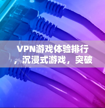 VPN游戏体验排行,沉浸式游戏,突破边界