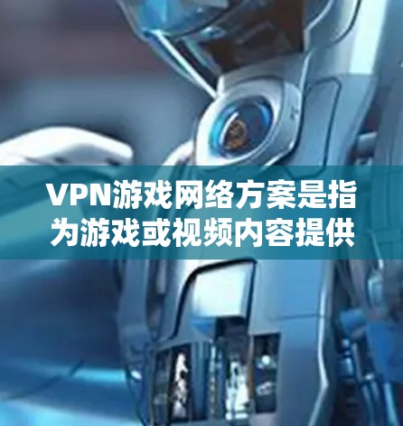 VPN游戏网络方案是指为游戏或视频内容提供VPN服务的一种网络配置方式。以下是设计和配置VPN游戏网络方案的步骤