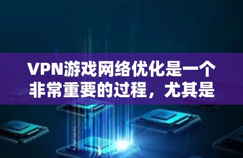VPN游戏网络优化是一个非常重要的过程,尤其是对于那些希望在高速网络环境下进行游戏的人来说。以下是一些VPN游戏网络优化的方案和建议,帮助你提升游戏体验