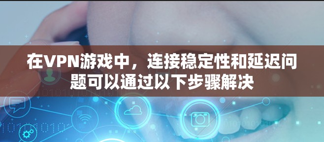 在VPN游戏中,连接稳定性和延迟问题可以通过以下步骤解决