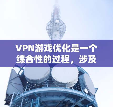 VPN游戏优化是一个综合性的过程,涉及多个方面,以下是一步步的优化建议