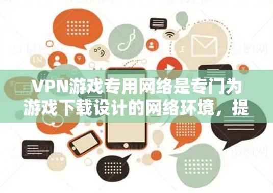 VPN游戏专用网络是专门为游戏下载设计的网络环境,提供更安全的访问和下载体验。以下是对这一主题的详细总结