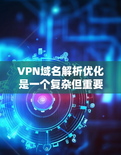 VPN域名解析优化是一个复杂但重要的过程,涉及多个方面,包括DNS解析速度、服务器状态监控、安全监控、多域名管理以及记录管理和常用协议分析等。以下是一些关键步骤和建议,帮助您优化VPN域名解析