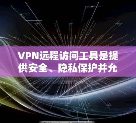 VPN远程访问工具是提供安全、隐私保护并允许用户远程访问网络资源的工具。以下是关于这些工具的详细分析