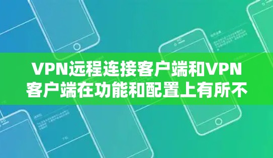 VPN远程连接客户端和VPN客户端在功能和配置上有所不同,以下是对它们的区别及使用场景的详细分析