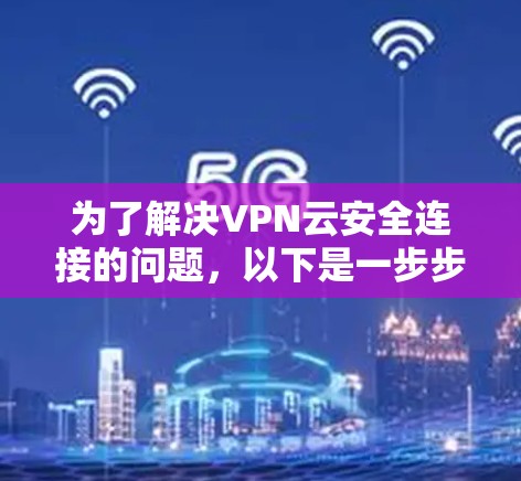 为了解决VPN云安全连接的问题,以下是一步步的解决方案