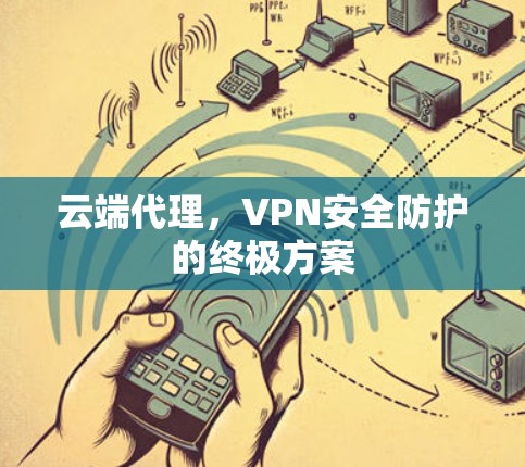 云端代理,VPN安全防护的终极方案