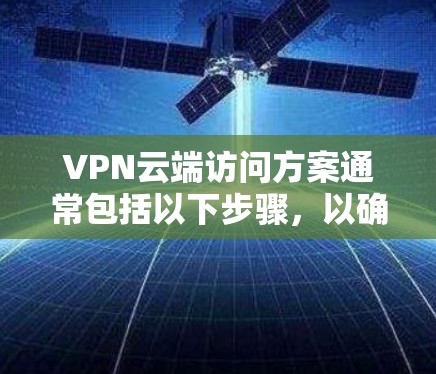 VPN云端访问方案通常包括以下步骤,以确保访问的可靠性和安全。以下是一个通用的VPN云端访问方案