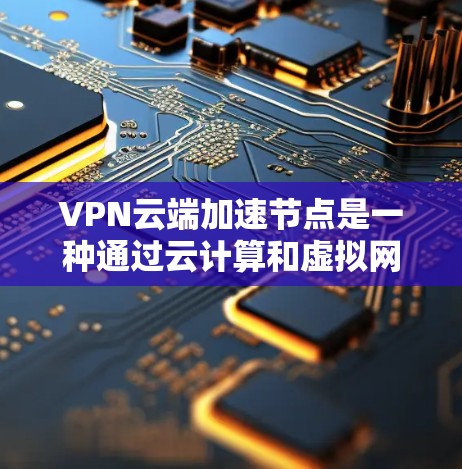 VPN云端加速节点是一种通过云计算和虚拟网络技术实现VPN加速的网络技术,旨在提高数据传输的性能和延迟。以下是对该技术的详细说明