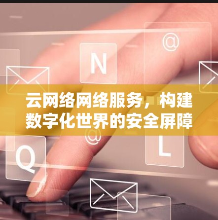 云网络网络服务,构建数字化世界的安全屏障