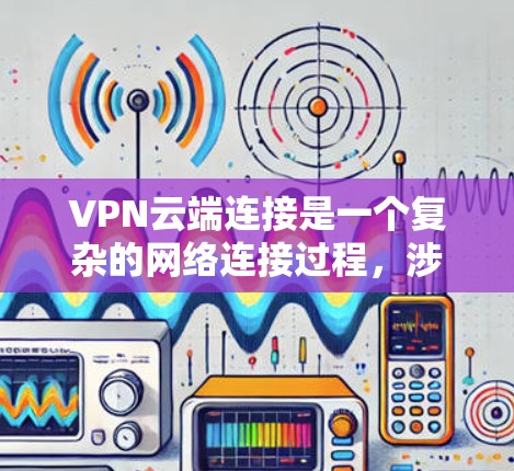 VPN云端连接是一个复杂的网络连接过程,涉及多个步骤和配置。以下是详细的步骤指南