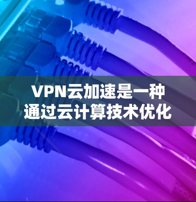 VPN云加速是一种通过云计算技术优化VPN服务的技术,帮助用户更快、更安全地连接到VPN。以下是一些关键点