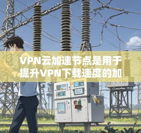 VPN云加速节点是用于提升VPN下载速度的加速服务器,主要通过加速服务器来提高下载和上传的数据传输速率。以下是关于VPN云加速节点的详细分析