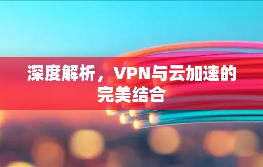 深度解析,VPN与云加速的完美结合