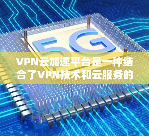 VPN云加速平台是一种结合了VPN技术和云服务的解决方案,用于在没有VPN插件的情况下,通过互联网加速VPN速度,同时提供加密和隐私保护。以下是关于VPN云加速平台的一些关键信息