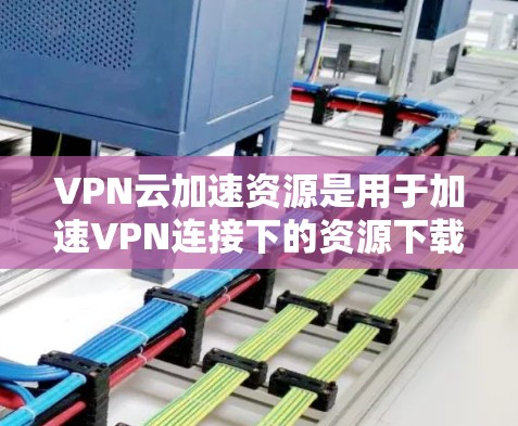 VPN云加速资源是用于加速VPN连接下的资源下载的服务器或设备,帮助用户更好地体验网络资源。以下是关于VPN云加速资源的详细说明