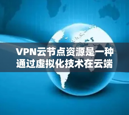 VPN云节点资源是一种通过虚拟化技术在云端构建的网络架构,旨在提供安全、高可用和高可用的网络服务。以下是其主要组成部分