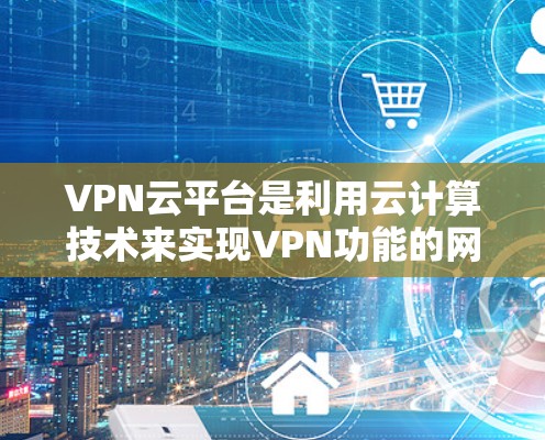 VPN云平台是利用云计算技术来实现VPN功能的网络服务,广泛应用于数据加密、流量控制、防火墙等关键环节。以下是对这些平台的详细介绍