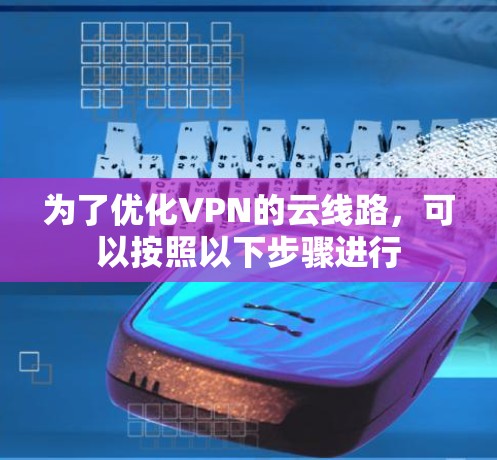 为了优化VPN的云线路,可以按照以下步骤进行