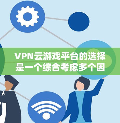 VPN云游戏平台的选择是一个综合考虑多个因素的过程。以下是一些步骤和建议,帮助你找到适合的VPN云游戏平台