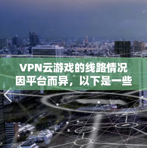 VPN云游戏的线路情况因平台而异,以下是一些关键点的总结