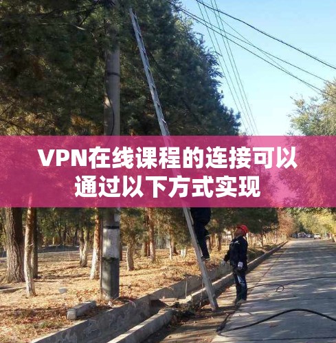 VPN在线课程的连接可以通过以下方式实现