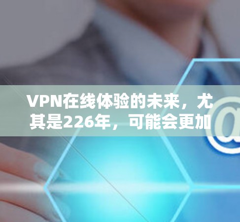VPN在线体验的未来,尤其是226年,可能会更加智能化和高效。随着技术的发展,未来VPN可能会采用更多智能技术,比如