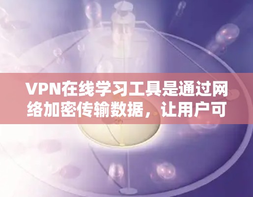 VPN在线学习工具是通过网络加密传输数据,让用户可以在不使用浏览器的情况下在线学习。以下是一个结构化的总结,涵盖了主要的VPN服务类型及其特点