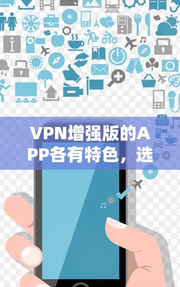 VPN增强版的APP各有特色,选择时需综合考虑用户需求、预算、更新频率、兼容性、安全性以及市场评价。以下是综合分析后的建议