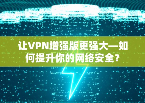 让VPN增强版更强大—如何提升你的网络安全?