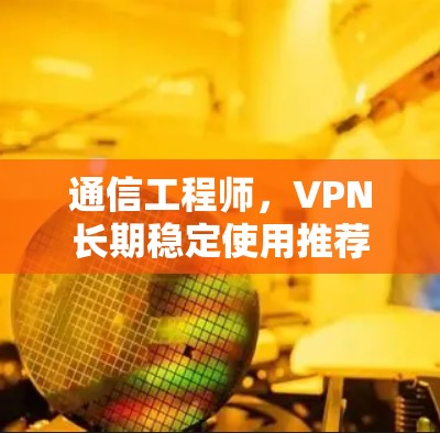 通信工程师,VPN长期稳定使用推荐