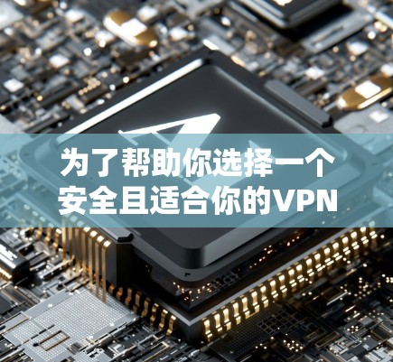 为了帮助你选择一个安全且适合你的VPN软件,以下是分步骤的建议
