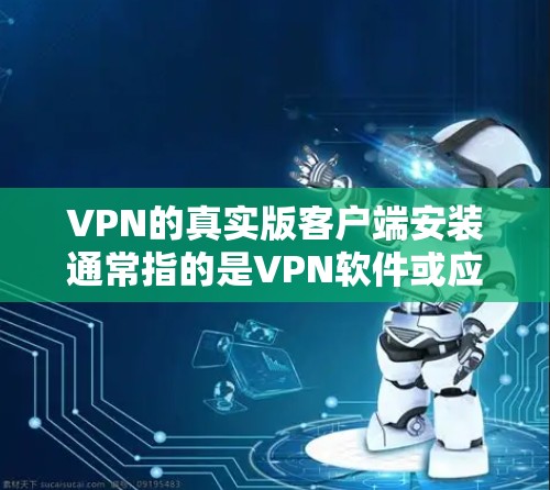 VPN的真实版客户端安装通常指的是VPN软件或应用的安装步骤。以下是安装VPN客户端的常见步骤